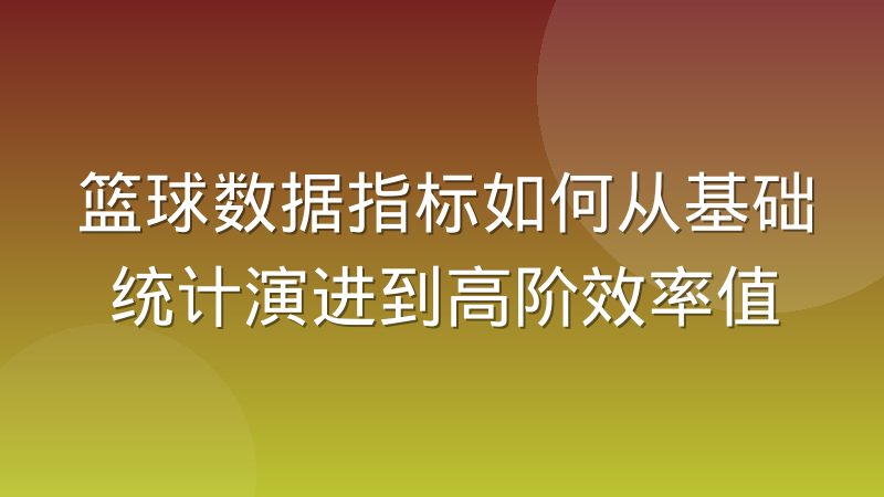 篮球数据指标如何从基础统计演进到高阶效率值
