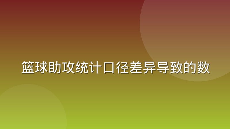 篮球助攻统计口径差异导致的数据误读,看球时到底该信哪个数